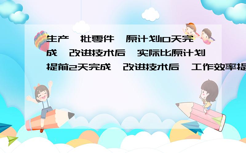 生产一批零件,原计划10天完成,改进技术后,实际比原计划提前2天完成,改进技术后,工作效率提高百分之几