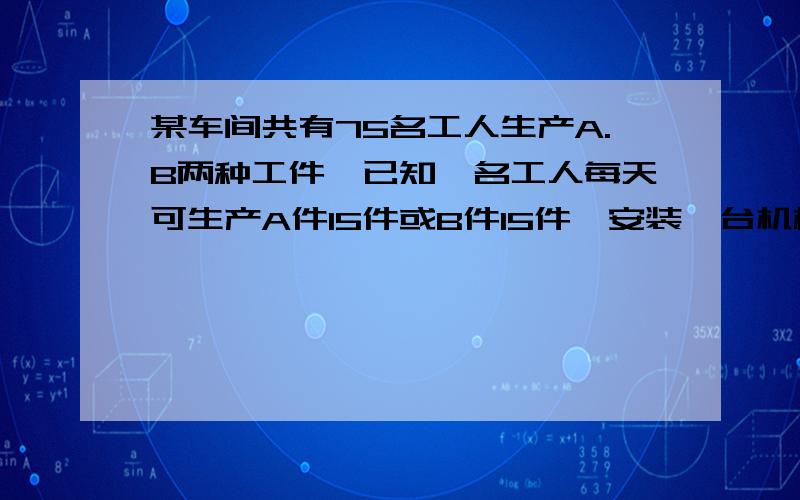 某车间共有75名工人生产A.B两种工件,已知一名工人每天可生产A件15件或B件15件,安装一台机械同时需要A种工件3件,B种工件2件才能配套.该车间应如何安排生产两种工件才能恰好配套?