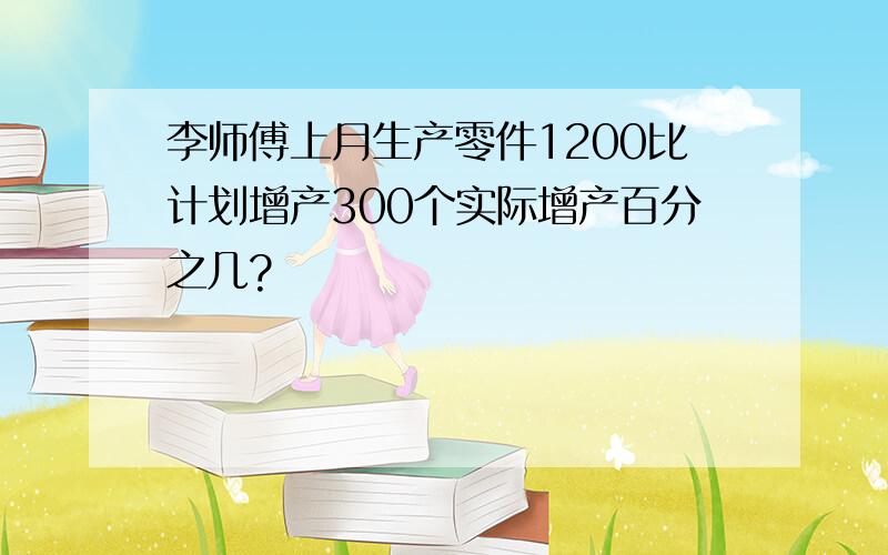 李师傅上月生产零件1200比计划增产300个实际增产百分之几?