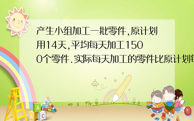 产生小组加工一批零件,原计划用14天,平均每天加工1500个零件.实际每天加工的零件比原计划每天加工的多五分之二.实际用了多少天就完成了这批加工任务?