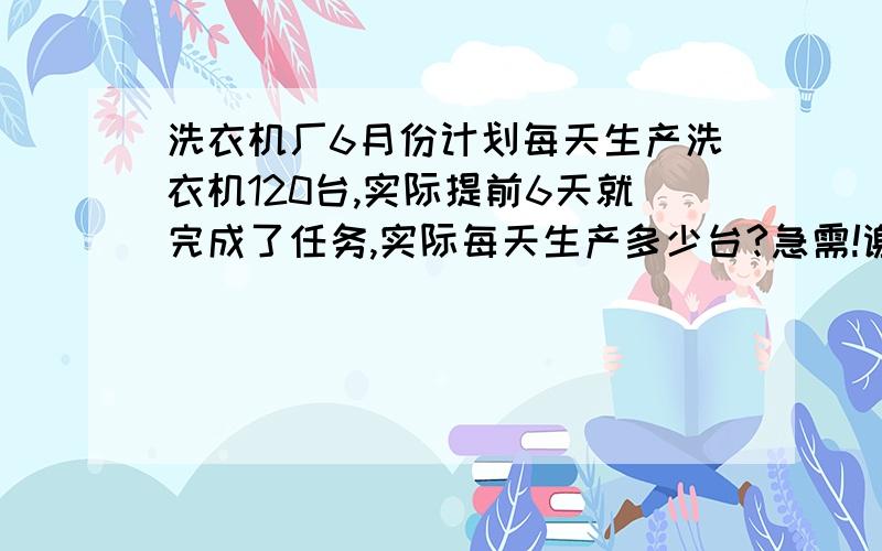 洗衣机厂6月份计划每天生产洗衣机120台,实际提前6天就完成了任务,实际每天生产多少台?急需!谢谢! 有没有过程?谢谢!