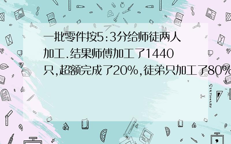 一批零件按5:3分给师徒两人加工.结果师傅加工了1440只,超额完成了20%,徒弟只加工了80%,徒弟加工了多少只?