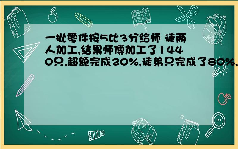 一批零件按5比3分给师 徒两人加工,结果师傅加工了1440只,超额完成20%,徒弟只完成了80%,徒弟加工了多少