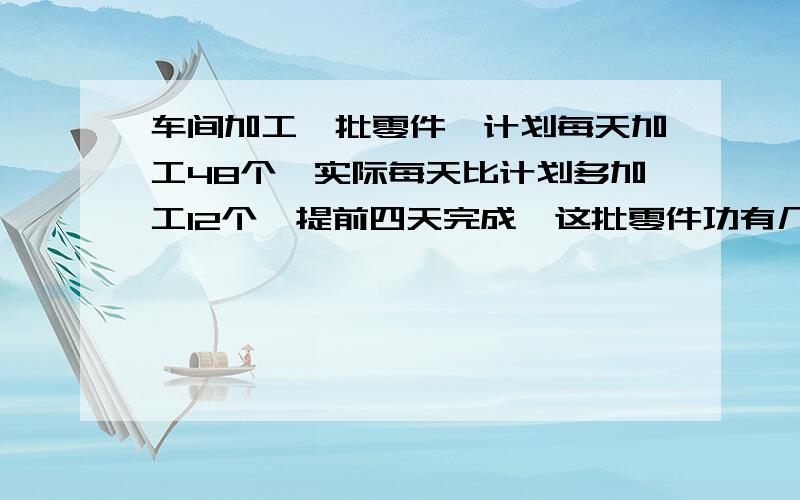 车间加工一批零件,计划每天加工48个,实际每天比计划多加工12个,提前四天完成,这批零件功有几个?