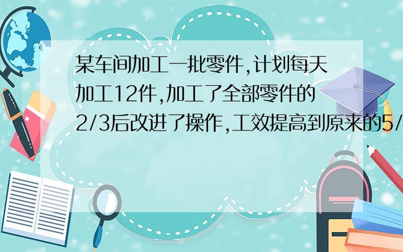 某车间加工一批零件,计划每天加工12件,加工了全部零件的2/3后改进了操作,工效提高到原来的5/4倍,所以比预定时间提早了一天完成,问这批零件共有多少件?一元一次方程