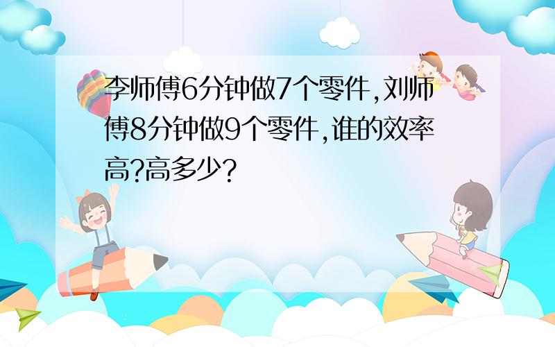 李师傅6分钟做7个零件,刘师傅8分钟做9个零件,谁的效率高?高多少?