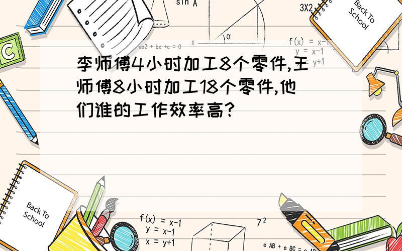 李师傅4小时加工8个零件,王师傅8小时加工18个零件,他们谁的工作效率高?