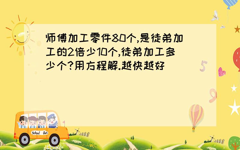 师傅加工零件80个,是徒弟加工的2倍少10个,徒弟加工多少个?用方程解.越快越好