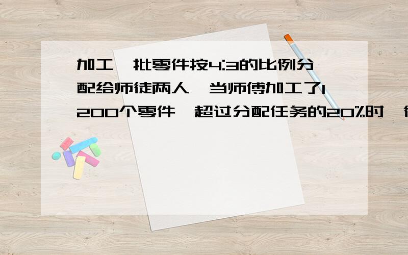 加工一批零件按4:3的比例分配给师徒两人,当师傅加工了1200个零件,超过分配任务的20%时,徒弟只完成了分配任务的3分之2，问这批零件还有多少个没完成？