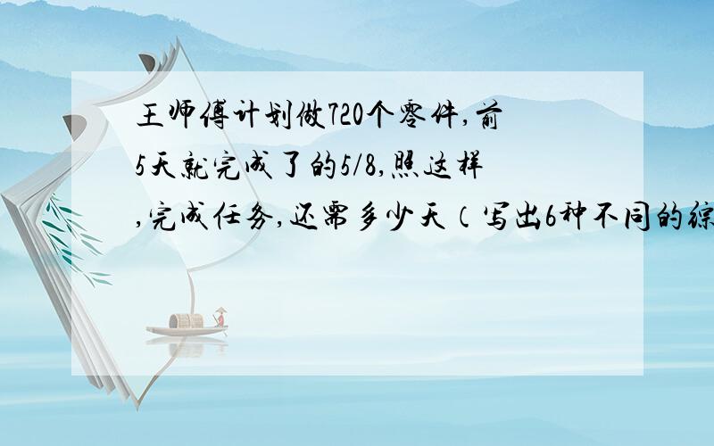 王师傅计划做720个零件,前5天就完成了的5/8,照这样,完成任务,还需多少天（写出6种不同的综合算式)