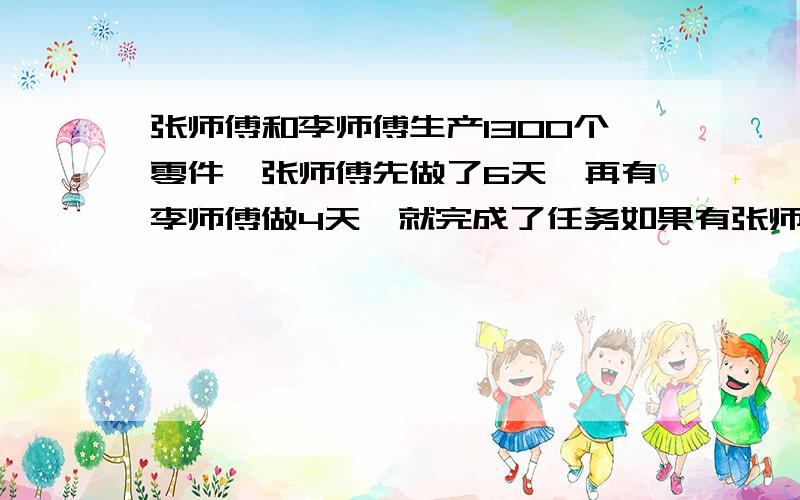 张师傅和李师傅生产1300个零件,张师傅先做了6天,再有李师傅做4天,就完成了任务如果有张师傅做4天,李师傅再做7天也能完成任务.问李师傅每天加工多少?