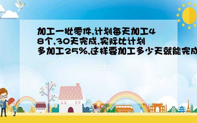 加工一批零件,计划每天加工48个,30天完成,实际比计划多加工25％,这样要加工多少天就能完成?