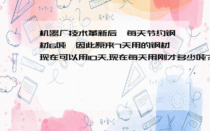 机器厂技术革新后,每天节约钢材6吨,因此原来7天用的钢材现在可以用10天.现在每天用刚才多少吨?