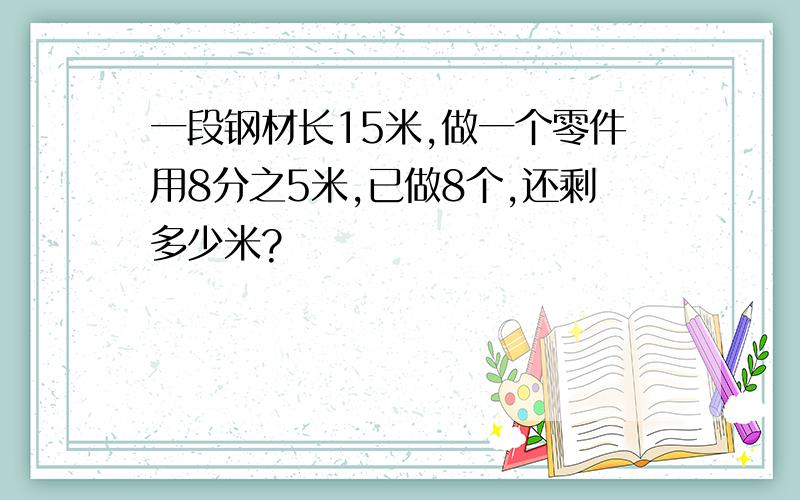 一段钢材长15米,做一个零件用8分之5米,已做8个,还剩多少米?