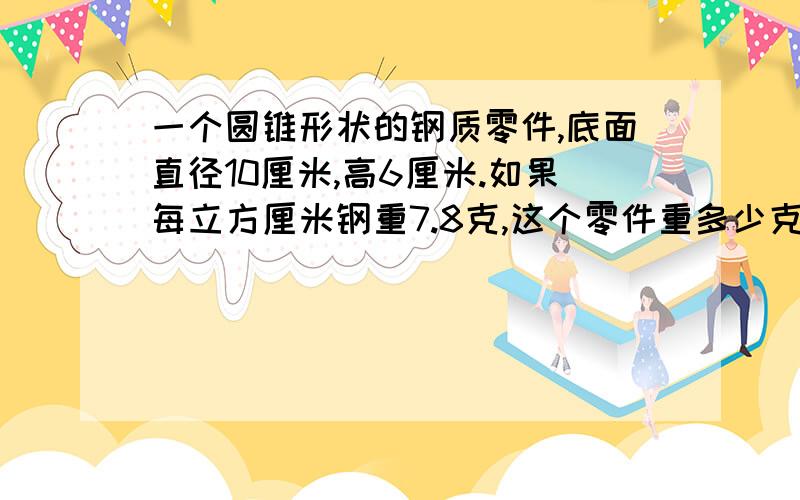 一个圆锥形状的钢质零件,底面直径10厘米,高6厘米.如果每立方厘米钢重7.8克,这个零件重多少克?