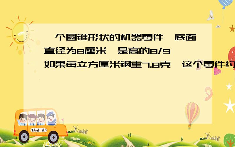 一个圆锥形状的机器零件,底面直径为8厘米,是高的8/9,如果每立方厘米钢重7.8克,这个零件约重多少克?