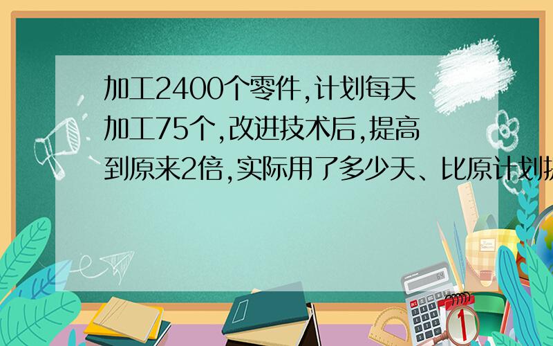 加工2400个零件,计划每天加工75个,改进技术后,提高到原来2倍,实际用了多少天、比原计划提前多少天完成