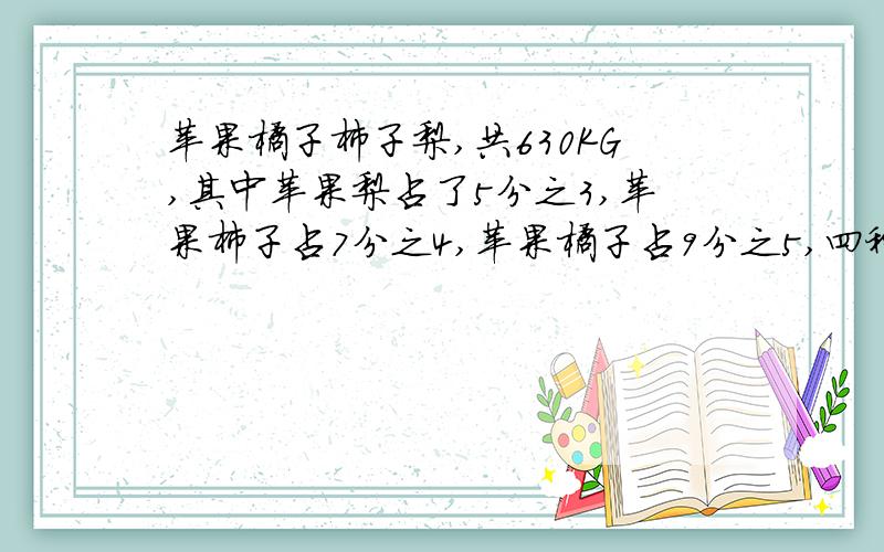 苹果橘子柿子梨,共630KG,其中苹果梨占了5分之3,苹果柿子占7分之4,苹果橘子占9分之5,四种水果各多少KG