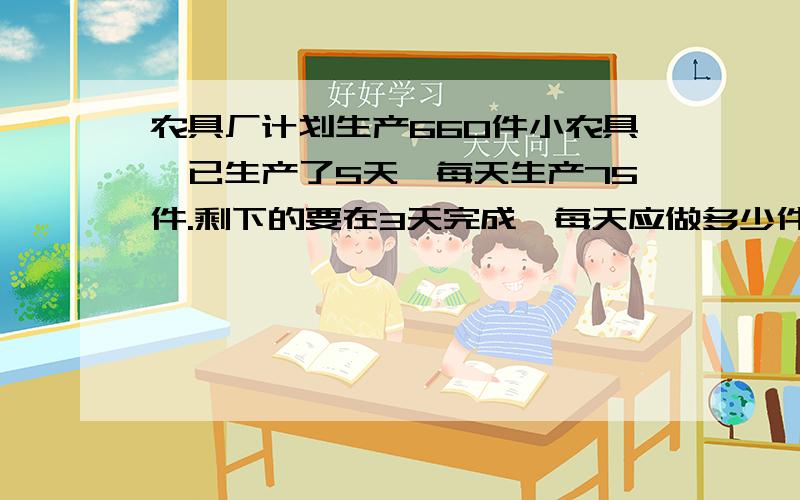 农具厂计划生产660件小农具,已生产了5天,每天生产75件.剩下的要在3天完成,每天应做多少件?两种方法.