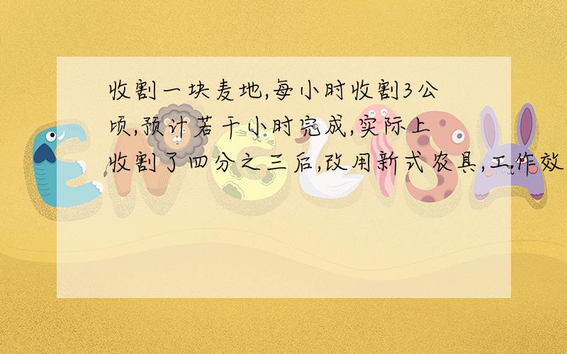 收割一块麦地,每小时收割3公顷,预计若干小时完成,实际上收割了四分之三后,改用新式农具,工作效率提高到原来的2倍,因此比预计提前1小时完成,求这块麦地的面积共有多少公顷?