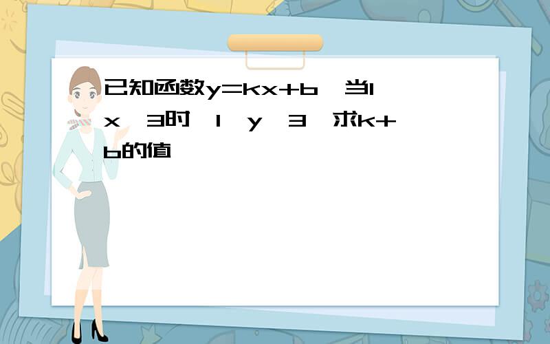 已知函数y=kx+b,当1≤x≤3时,1≤y≤3,求k+b的值