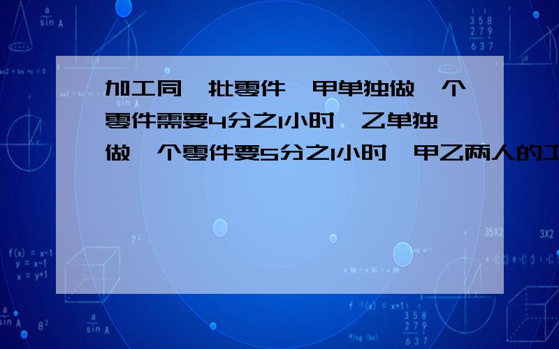 加工同一批零件,甲单独做一个零件需要4分之1小时,乙单独做一个零件要5分之1小时,甲乙两人的工效比是（）,甲的工作效率比乙慢（）%