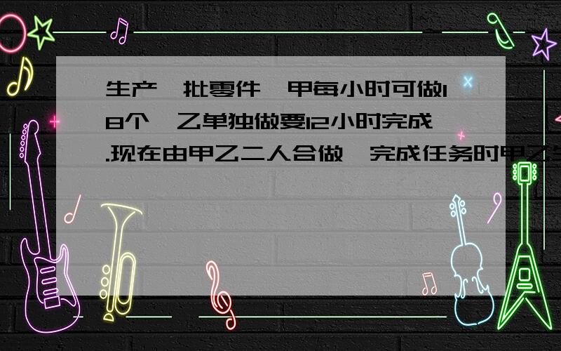 生产一批零件,甲每小时可做18个,乙单独做要12小时完成.现在由甲乙二人合做,完成任务时甲乙生产零件的数量之比是3:5,甲一共生产零件多少个?