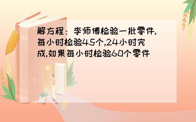 解方程：李师傅检验一批零件,每小时检验45个,24小时完成,如果每小时检验60个零件