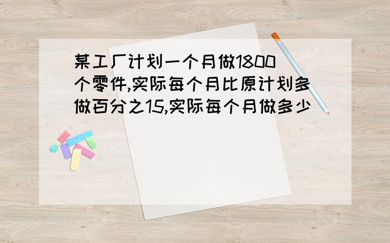 某工厂计划一个月做1800 个零件,实际每个月比原计划多做百分之15,实际每个月做多少