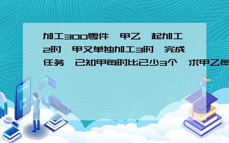 加工300零件,甲乙一起加工2时,甲又单独加工3时,完成任务,已知甲每时比已少3个,求甲乙每小时各加工多少个?