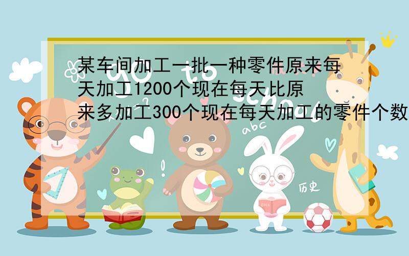 某车间加工一批一种零件原来每天加工1200个现在每天比原来多加工300个现在每天加工的零件个数比原来增加百分之几?