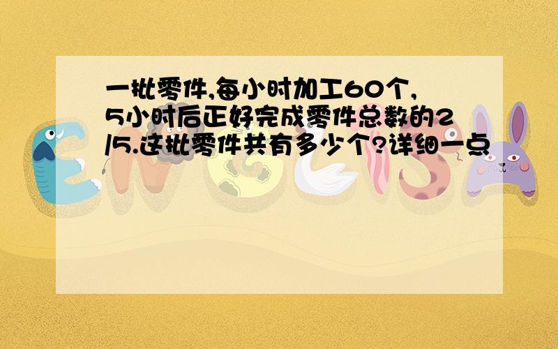 一批零件,每小时加工60个,5小时后正好完成零件总数的2/5.这批零件共有多少个?详细一点