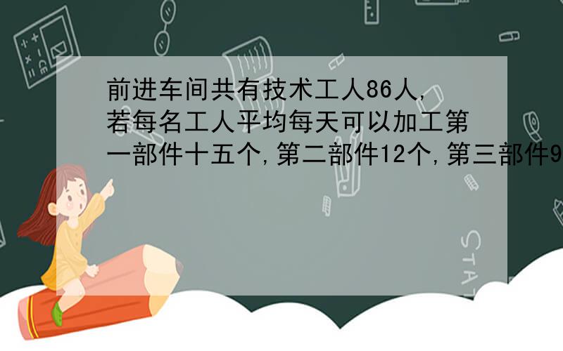 前进车间共有技术工人86人,若每名工人平均每天可以加工第一部件十五个,第二部件12个,第三部件9个,应如何安排加工第一第二第三部件的人数,才能使加工每3个第一、2个第二、1个第三部件恰