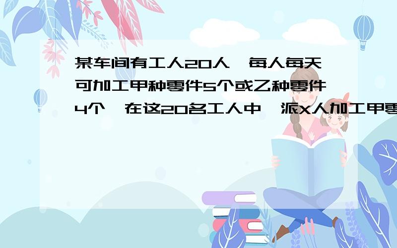 某车间有工人20人,每人每天可加工甲种零件5个或乙种零件4个,在这20名工人中,派X人加工甲零件,其余加工乙零件.已知加工一个甲种零件可获利利润6元,加工一个乙种零件可获利润7元 【1】写