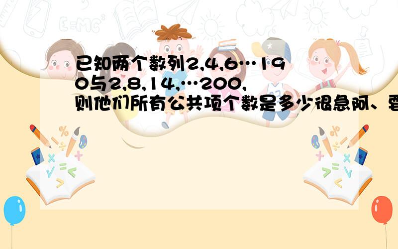 已知两个数列2,4,6…190与2,8,14,…200,则他们所有公共项个数是多少很急阿、要尽快