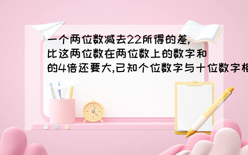 一个两位数减去22所得的差,比这两位数在两位数上的数字和的4倍还要大,已知个位数字与十位数字相同,求两