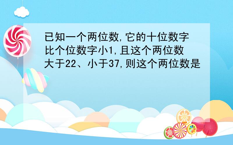 已知一个两位数,它的十位数字比个位数字小1,且这个两位数大于22、小于37,则这个两位数是