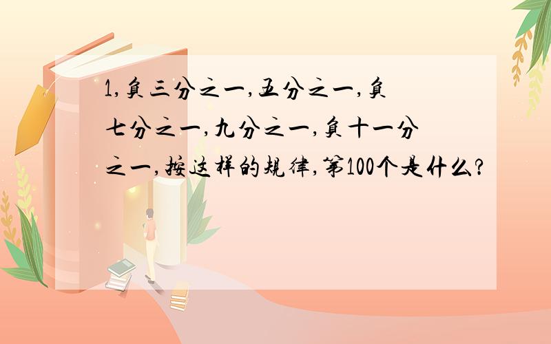 1,负三分之一,五分之一,负七分之一,九分之一,负十一分之一,按这样的规律,第100个是什么?