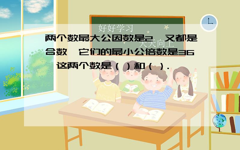 两个数最大公因数是2,又都是合数,它们的最小公倍数是36,这两个数是（）和（）.