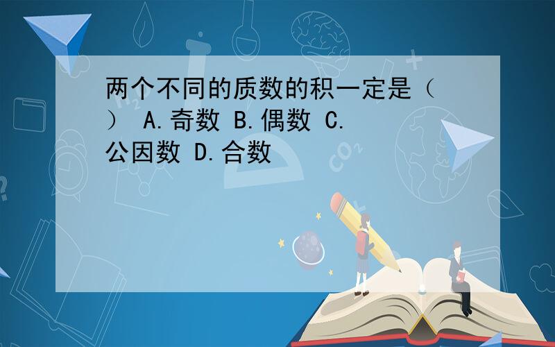 两个不同的质数的积一定是（ ） A.奇数 B.偶数 C.公因数 D.合数