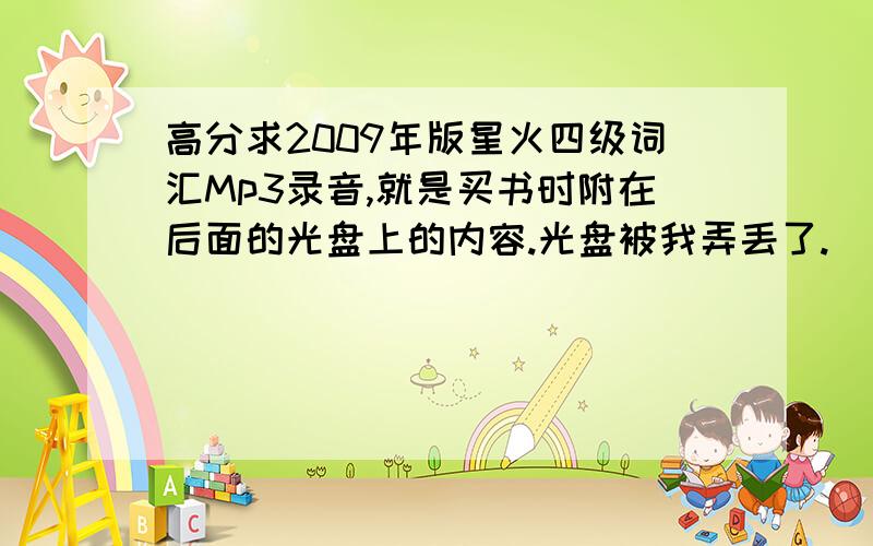 高分求2009年版星火四级词汇Mp3录音,就是买书时附在后面的光盘上的内容.光盘被我弄丢了.