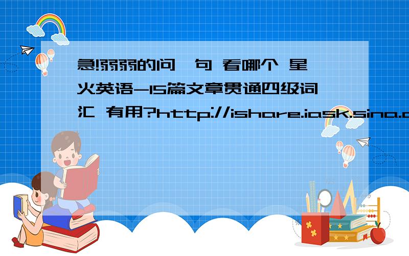 急!弱弱的问一句 看哪个 星火英语-15篇文章贯通四级词汇 有用?http://ishare.iask.sina.com.cn/f/7417220.html?from=like 先推荐一个好东西就是哪个 星火英语-15篇文章贯通四级词汇 的文章,MP3,带翻译 要注