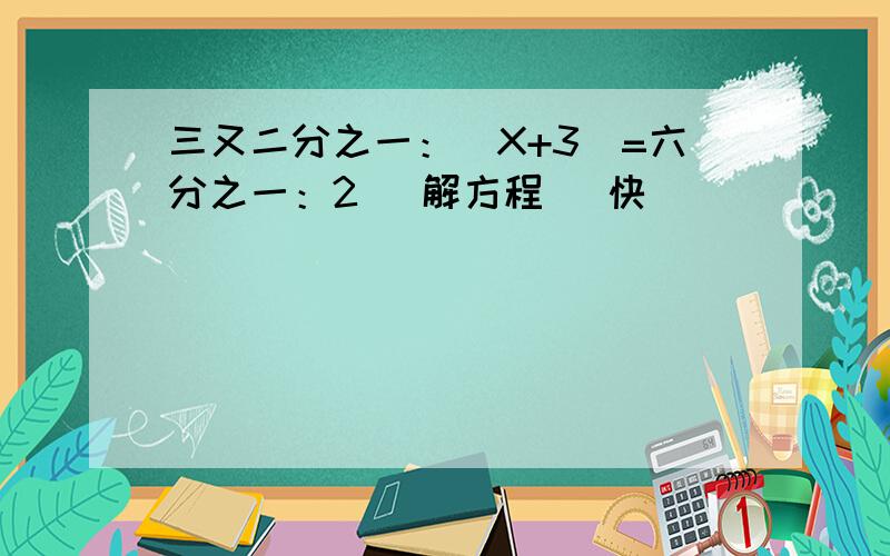 三又二分之一：（X+3）=六分之一：2 （解方程） 快