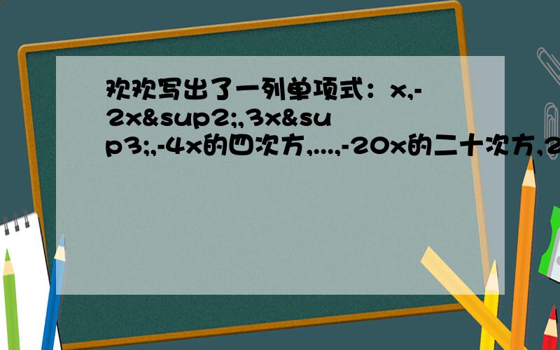 欢欢写出了一列单项式：x,-2x²,3x³,-4x的四次方,...,-20x的二十次方,21x的二十一次方,...请写出的n个单项式.
