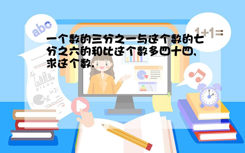 一个数的三分之一与这个数的七分之六的和比这个数多四十四,求这个数.