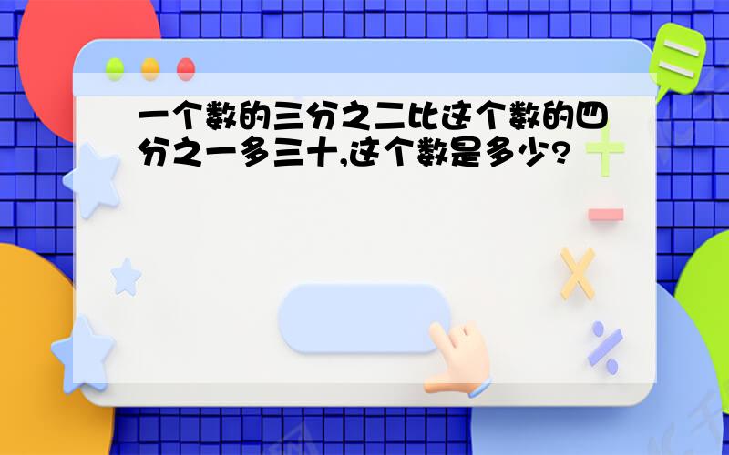 一个数的三分之二比这个数的四分之一多三十,这个数是多少?