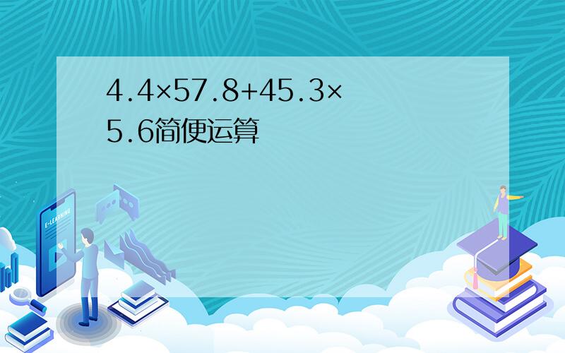 4.4×57.8+45.3×5.6简便运算