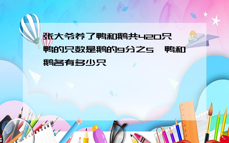 张大爷养了鸭和鹅共420只,鸭的只数是鹅的9分之5,鸭和鹅各有多少只