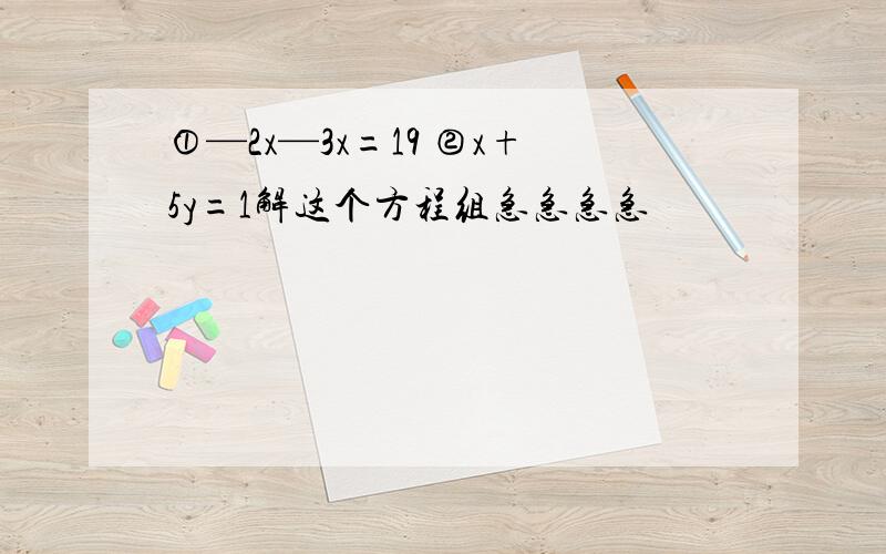 ①—2x—3x=19 ②x+5y=1解这个方程组急急急急