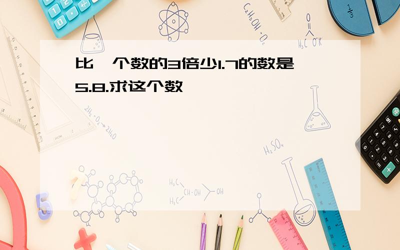 比一个数的3倍少1.7的数是5.8.求这个数